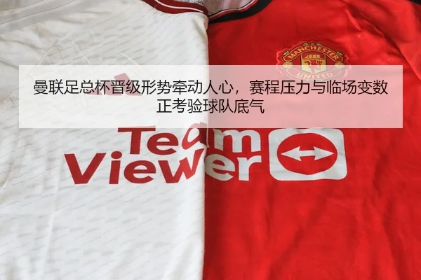 曼联足总杯晋级形势牵动人心，赛程压力与临场变数正考验球队底气